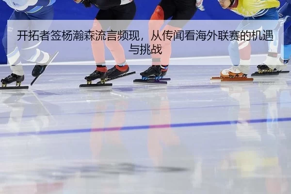 开拓者签杨瀚森流言频现，从传闻看海外联赛的机遇与挑战