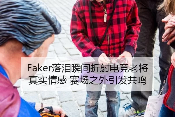 Faker落泪瞬间折射电竞老将真实情感 赛场之外引发共鸣